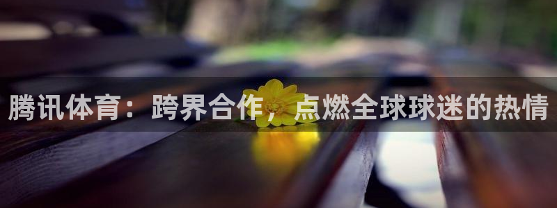 柠檬tv直播：腾讯体育：跨界合作，点燃全球球迷的热情