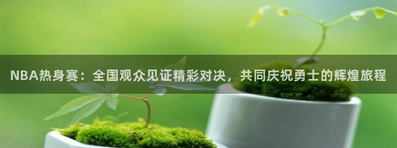 柠檬足球直播：NBA热身赛：全国观众见证精彩对决，共同庆祝勇士的辉煌旅程