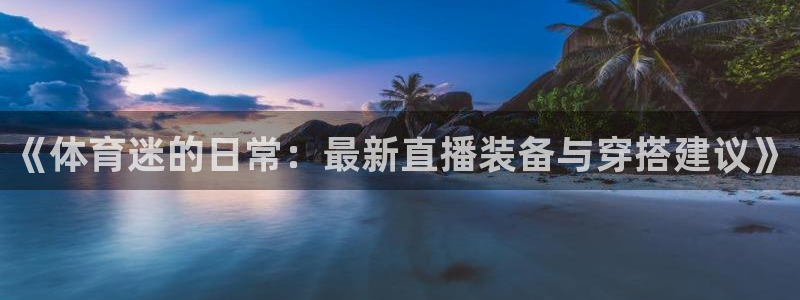 柠檬体育比赛直播：《体育迷的日常：最新直播装备与穿搭建议》